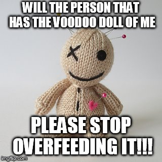 Voodoo doll meme | WILL THE PERSON THAT HAS THE VOODOO DOLL OF ME; PLEASE STOP OVERFEEDING IT!!! | image tagged in voodoo doll meme | made w/ Imgflip meme maker