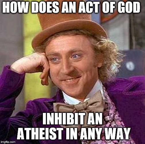 Creepy Condescending Wonka Meme | HOW DOES AN ACT OF GOD INHIBIT AN ATHEIST IN ANY WAY | image tagged in memes,creepy condescending wonka | made w/ Imgflip meme maker