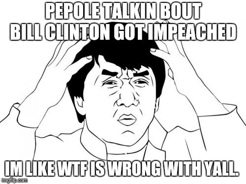 Just because you say it's true dont mean it is. It is because i said.
Bwahahahahahahahahahahahahahah  | PEPOLE TALKIN BOUT BILL CLINTON GOT IMPEACHED; IM LIKE WTF IS WRONG WITH YALL. | image tagged in memes,jackie chan wtf | made w/ Imgflip meme maker