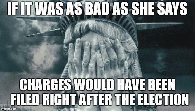 Statue of Liberty Crying | IF IT WAS AS BAD AS SHE SAYS; CHARGES WOULD HAVE BEEN 
FILED RIGHT AFTER THE ELECTION | image tagged in statue of liberty crying | made w/ Imgflip meme maker