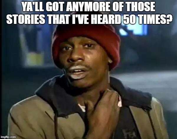 Y'all Got Any More Of That Meme | YA'LL GOT ANYMORE OF THOSE STORIES THAT I'VE HEARD 50 TIMES? | image tagged in memes,y'all got any more of that | made w/ Imgflip meme maker