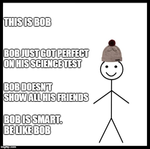 Be Like Bill | THIS IS BOB; BOB JUST GOT PERFECT ON HIS SCIENCE TEST; BOB DOESN'T SHOW ALL HIS FRIENDS; BOB IS SMART. BE LIKE BOB | image tagged in memes,be like bill | made w/ Imgflip meme maker