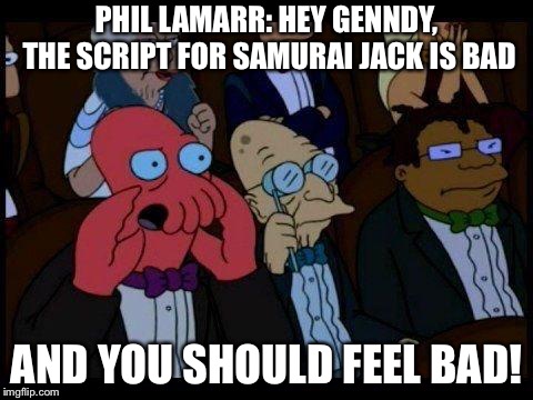 You Should Feel Bad Zoidberg | PHIL LAMARR: HEY GENNDY, THE SCRIPT FOR SAMURAI JACK IS BAD; AND YOU SHOULD FEEL BAD! | image tagged in memes,you should feel bad zoidberg | made w/ Imgflip meme maker