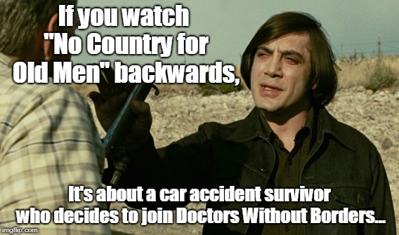 If you watch "No Country for Old Men" backwards, It's about a car accident survivor who decides to join Doctors Without Borders... | made w/ Imgflip meme maker