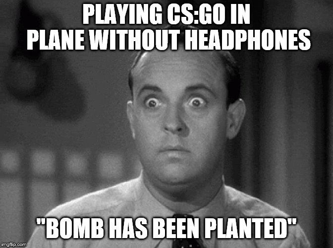 shocked face | PLAYING CS:GO IN PLANE WITHOUT HEADPHONES; "BOMB HAS BEEN PLANTED" | image tagged in shocked face | made w/ Imgflip meme maker