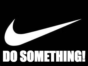 Nike Swoosh  | DO SOMETHING! | image tagged in nike swoosh | made w/ Imgflip meme maker