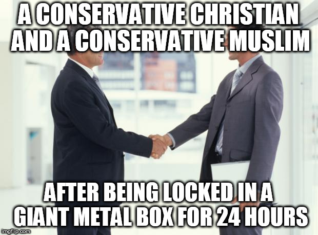 handshake | A CONSERVATIVE CHRISTIAN AND A CONSERVATIVE MUSLIM; AFTER BEING LOCKED IN A GIANT METAL BOX FOR 24 HOURS | image tagged in handshake,conservative,conservatives,christian,muslim,agreement | made w/ Imgflip meme maker