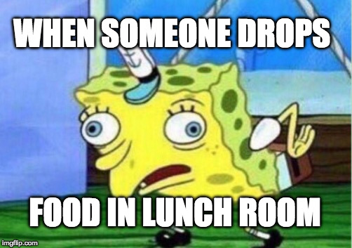 Mocking Spongebob Meme | WHEN SOMEONE DROPS; FOOD IN LUNCH ROOM | image tagged in memes,mocking spongebob | made w/ Imgflip meme maker