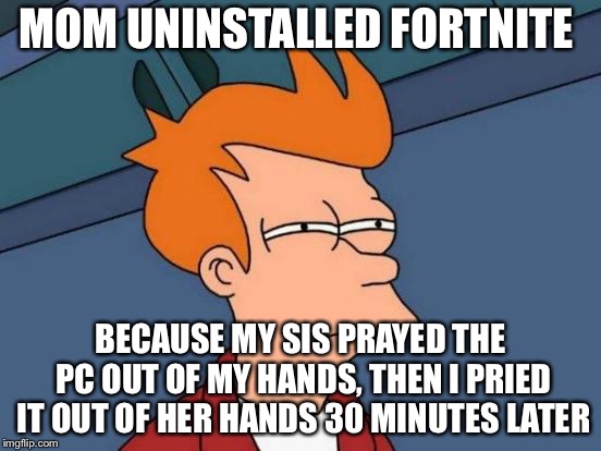 Futurama Fry Meme | MOM UNINSTALLED FORTNITE; BECAUSE MY SIS PRAYED THE PC OUT OF MY HANDS, THEN I PRIED IT OUT OF HER HANDS 30 MINUTES LATER | image tagged in memes,futurama fry | made w/ Imgflip meme maker