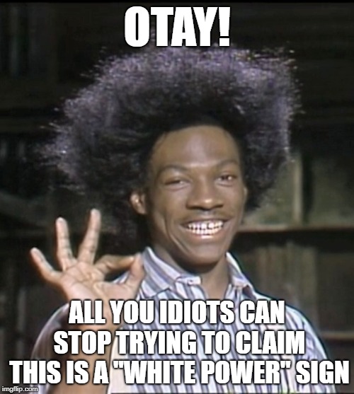 Buckwheat Knows the Truth |  OTAY! ALL YOU IDIOTS CAN STOP TRYING TO CLAIM THIS IS A "WHITE POWER" SIGN | image tagged in buckwheat,otay,little rascals,eddie murphy,idiots,willful ignorance | made w/ Imgflip meme maker