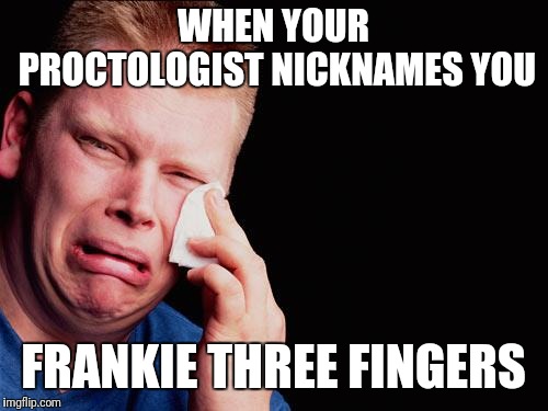 tissue crying man | WHEN YOUR PROCTOLOGIST NICKNAMES YOU; FRANKIE THREE FINGERS | image tagged in tissue crying man | made w/ Imgflip meme maker