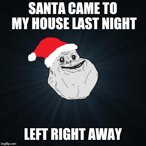 Forever Alone Christmas Meme | SANTA CAME TO MY HOUSE LAST NIGHT; LEFT RIGHT AWAY | image tagged in memes,forever alone christmas | made w/ Imgflip meme maker