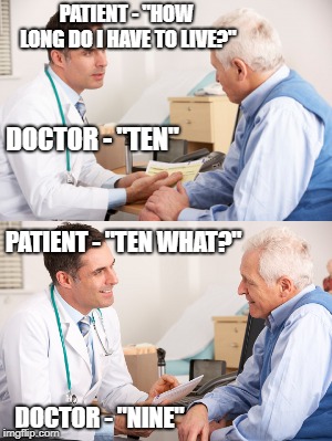 Ten | PATIENT - "HOW LONG DO I HAVE TO LIVE?"; DOCTOR - "TEN"; PATIENT - "TEN WHAT?"; DOCTOR - "NINE" | image tagged in doctor,time,funny,meme | made w/ Imgflip meme maker