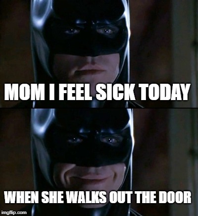 Batman Smiles Meme | MOM I FEEL SICK TODAY; WHEN SHE WALKS OUT THE DOOR | image tagged in memes,batman smiles | made w/ Imgflip meme maker