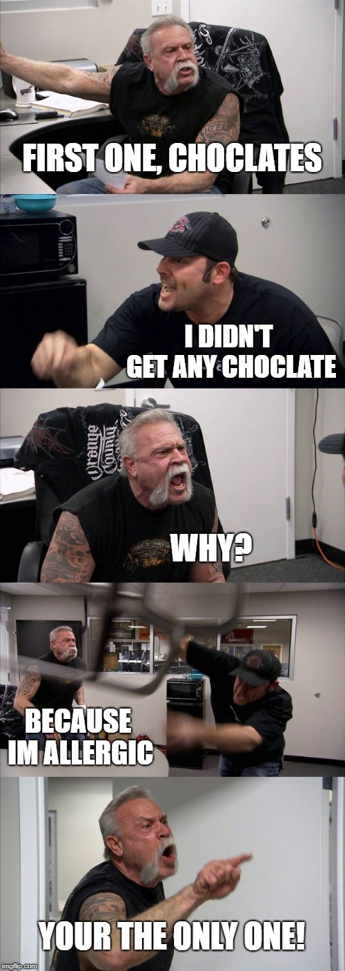 American Chopper Argument Meme | FIRST ONE, CHOCLATES; I DIDN'T GET ANY CHOCLATE; WHY? BECAUSE IM ALLERGIC; YOUR THE ONLY ONE! | image tagged in memes,american chopper argument | made w/ Imgflip meme maker