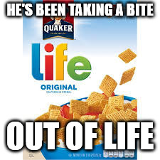 Life cereal | HE'S BEEN TAKING A BITE OUT OF LIFE | image tagged in life cereal | made w/ Imgflip meme maker