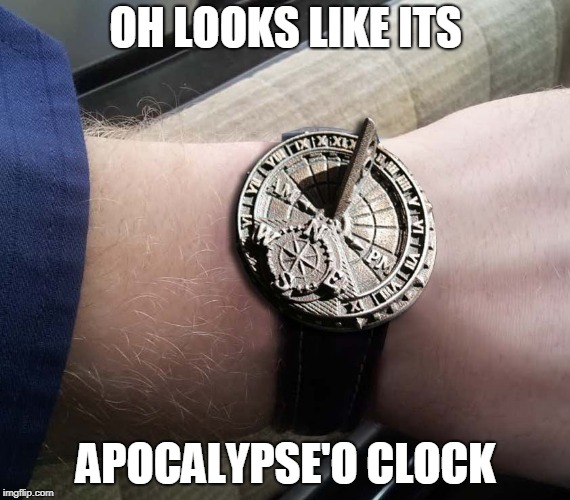 Sundial Wrist Watch | OH LOOKS LIKE ITS; APOCALYPSE'O CLOCK | image tagged in sundial wrist watch | made w/ Imgflip meme maker