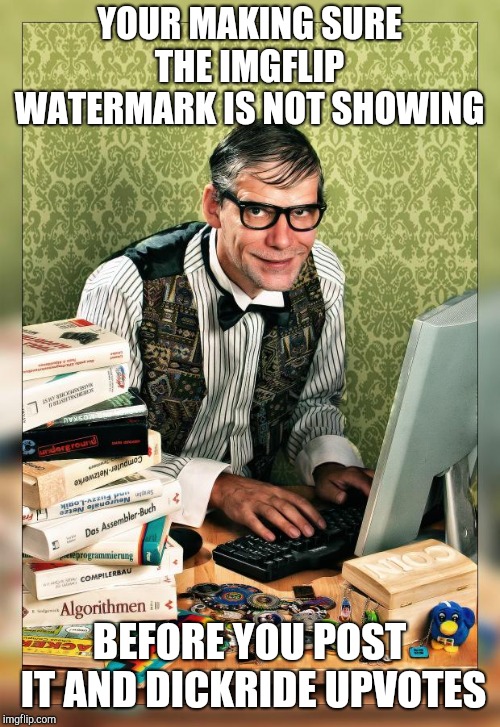 Computer Geek | YOUR MAKING SURE THE IMGFLIP  WATERMARK IS NOT SHOWING; BEFORE YOU POST IT AND DICKRIDE UPVOTES | image tagged in computer geek | made w/ Imgflip meme maker