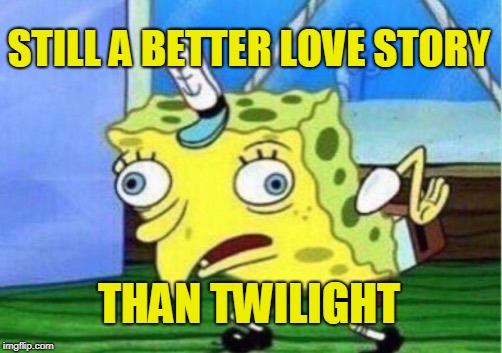 Mocking Spongebob Meme | STILL A BETTER LOVE STORY THAN TWILIGHT | image tagged in memes,mocking spongebob | made w/ Imgflip meme maker
