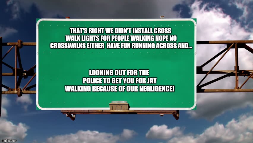 Why are so many crosswalks missing??? | THAT'S RIGHT WE DIDN'T INSTALL CROSS WALK LIGHTS FOR PEOPLE WALKING
NOPE NO CROSSWALKS EITHER 
HAVE FUN RUNNING ACROSS AND... LOOKING OUT FOR THE POLICE TO GET YOU FOR JAY WALKING BECAUSE OF OUR NEGLIGENCE! | image tagged in overhead road sign,memes | made w/ Imgflip meme maker