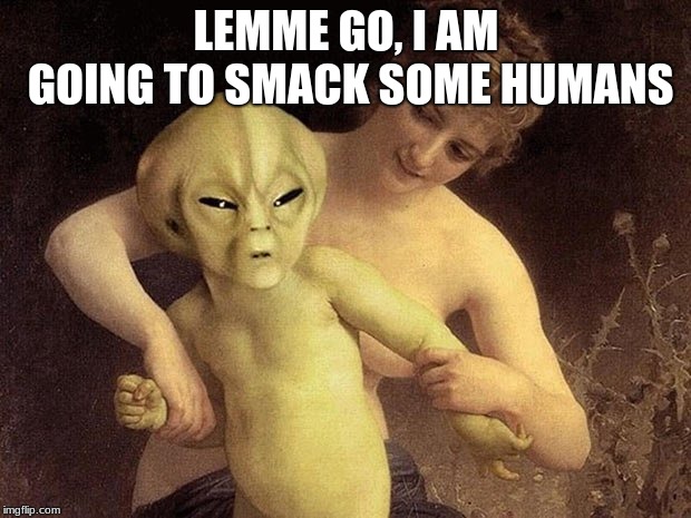 Angry Alien | LEMME GO, I AM GOING TO SMACK SOME HUMANS | image tagged in angry alien | made w/ Imgflip meme maker