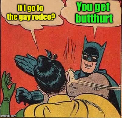 Batman Slapping Robin Meme | If I go to the gay rodeo? You get butthurt | image tagged in memes,batman slapping robin | made w/ Imgflip meme maker