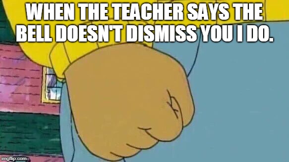 Arthur Fist | WHEN THE TEACHER SAYS THE BELL DOESN'T DISMISS YOU I DO. | image tagged in memes,arthur fist | made w/ Imgflip meme maker