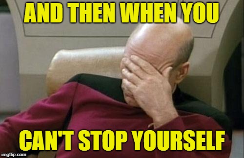 Captain Picard Facepalm Meme | AND THEN WHEN YOU CAN'T STOP YOURSELF | image tagged in memes,captain picard facepalm | made w/ Imgflip meme maker