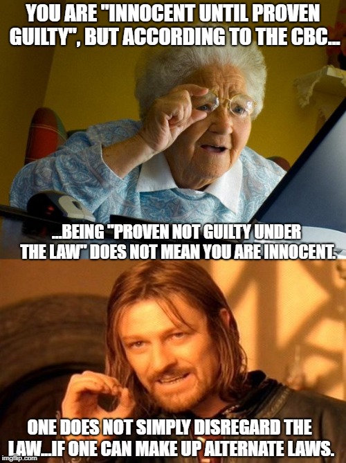 New rules, read and heed. | YOU ARE "INNOCENT UNTIL PROVEN GUILTY", BUT ACCORDING TO THE CBC... ...BEING "PROVEN NOT GUILTY UNDER THE LAW" DOES NOT MEAN YOU ARE INNOCENT. ONE DOES NOT SIMPLY DISREGARD THE LAW...IF ONE CAN MAKE UP ALTERNATE LAWS. | image tagged in cbc,liberal hypocrisy,biased media,mainstream media,meanwhile in canada | made w/ Imgflip meme maker