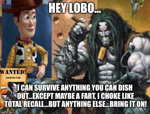 Hey Lobo | HEY LOBO... I CAN SURVIVE ANYTHING YOU CAN DISH OUT...EXCEPT MAYBE A FART, I CHOKE LIKE TOTAL RECALL...BUT ANYTHING ELSE...BRING IT ON! | image tagged in hey lobo | made w/ Imgflip meme maker