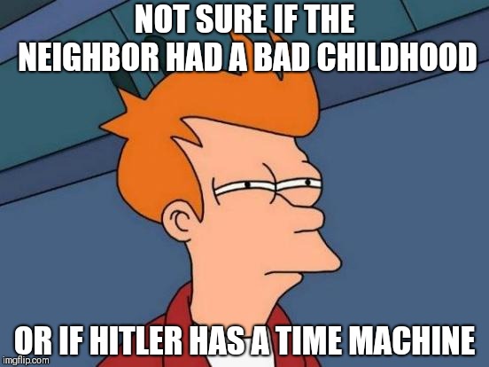 Futurama Fry | NOT SURE IF THE NEIGHBOR HAD A BAD CHILDHOOD; OR IF HITLER HAS A TIME MACHINE | image tagged in memes,futurama fry | made w/ Imgflip meme maker