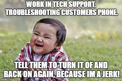 Tech Support in a nutshell | WORK IN TECH SUPPORT. TROUBLESHOOTING CUSTOMERS PHONE. TELL THEM TO TURN IT OF AND BACK ON AGAIN, BECAUSE IM A JERK! | image tagged in memes,evil toddler,tech support,jerks | made w/ Imgflip meme maker