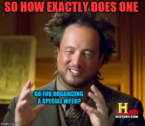 Ancient Aliens Meme | SO HOW EXACTLY DOES ONE GO FOR ORGANIZING A SPECIAL WEEK? | image tagged in memes,ancient aliens | made w/ Imgflip meme maker