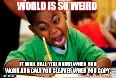 Writing | WORLD IS SO WEIRD; IT WILL CALL YOU DUMB WHEN YOU WORK AND CALL YOU CLEAVER WHEN YOU COPY. | image tagged in writing | made w/ Imgflip meme maker