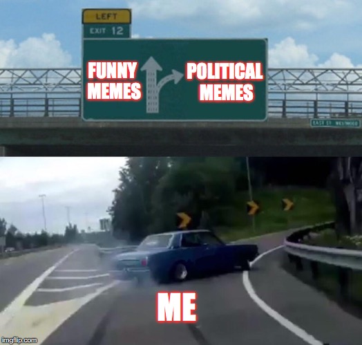 I just can't help it. | FUNNY MEMES; POLITICAL MEMES; ME | image tagged in memes,left exit 12 off ramp,political memes,gifs | made w/ Imgflip meme maker