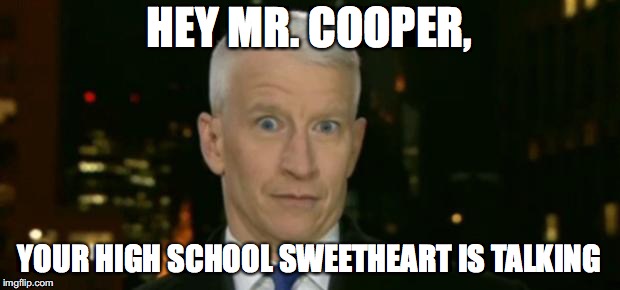 Anderson Cooper Who Farted | HEY MR. COOPER, YOUR HIGH SCHOOL SWEETHEART IS TALKING | image tagged in anderson cooper who farted | made w/ Imgflip meme maker