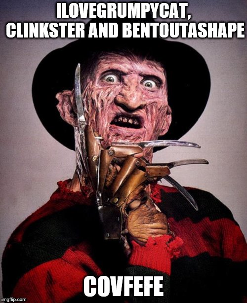 Freddy Krueger face | ILOVEGRUMPYCAT, CLINKSTER AND BENTOUTASHAPE; COVFEFE | image tagged in freddy krueger face | made w/ Imgflip meme maker