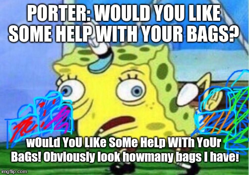 Mocking Spongebob | PORTER: WOULD YOU LIKE SOME HELP WITH YOUR BAGS? wOuLd YoU LiKe SoMe HeLp WiTh YoUr BaGs! Obviously look howmany bags I have! | image tagged in memes,mocking spongebob | made w/ Imgflip meme maker