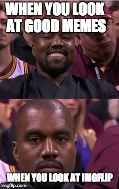 Kanye Smile Then Sad |  WHEN YOU LOOK AT GOOD MEMES; WHEN YOU LOOK AT IMGFLIP | image tagged in kanye smile then sad | made w/ Imgflip meme maker