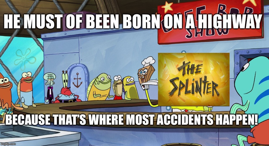 I hope this catches on, I saw someone do something similar so I wanted to help it catch on. | HE MUST OF BEEN BORN ON A HIGHWAY; BECAUSE THAT’S WHERE MOST ACCIDENTS HAPPEN! | image tagged in he must of been born on a highway,spongebob,bad | made w/ Imgflip meme maker