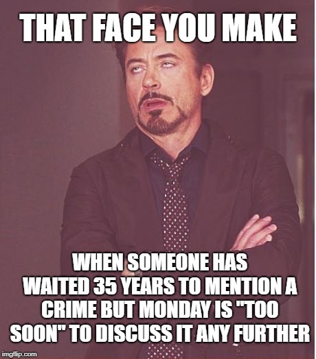 Face You Make Robert Downey Jr | THAT FACE YOU MAKE; WHEN SOMEONE HAS WAITED 35 YEARS TO MENTION A CRIME BUT MONDAY IS "TOO SOON" TO DISCUSS IT ANY FURTHER | image tagged in memes,face you make robert downey jr | made w/ Imgflip meme maker