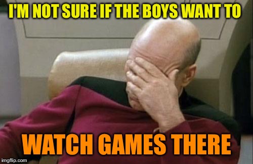 Captain Picard Facepalm Meme | I'M NOT SURE IF THE BOYS WANT TO WATCH GAMES THERE | image tagged in memes,captain picard facepalm | made w/ Imgflip meme maker