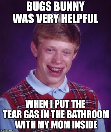 Bugs Bunny | BUGS BUNNY WAS VERY HELPFUL; WHEN I PUT THE TEAR GAS IN THE BATHROOM WITH MY MOM INSIDE | image tagged in memes,bad luck brian,bugs bunny,tear gas | made w/ Imgflip meme maker