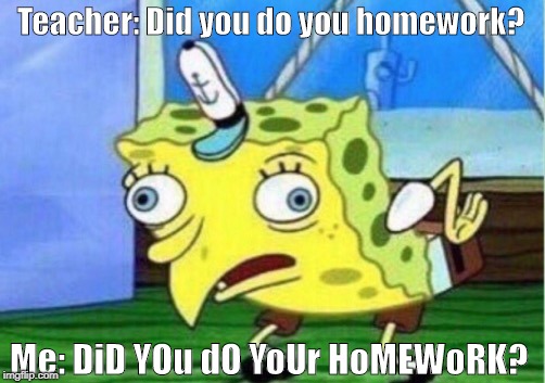 Mocking Spongebob | Teacher: Did you do you homework? Me: DiD YOu dO YoUr HoMEWoRK? | image tagged in memes,mocking spongebob | made w/ Imgflip meme maker