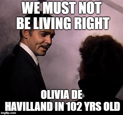 Gone With the Wind | WE MUST NOT BE LIVING RIGHT; OLIVIA DE HAVILLAND IN 102 YRS OLD | image tagged in gone with the wind | made w/ Imgflip meme maker