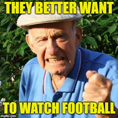 angry old man | THEY BETTER WANT TO WATCH FOOTBALL | image tagged in angry old man | made w/ Imgflip meme maker