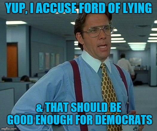 That Would Be Great | YUP, I ACCUSE FORD OF LYING; & THAT SHOULD BE GOOD ENOUGH FOR DEMOCRATS | image tagged in memes,that would be great | made w/ Imgflip meme maker