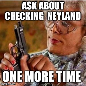 Madea With a Gun | ASK ABOUT CHECKING  NEYLAND; ONE MORE TIME | image tagged in madea with a gun | made w/ Imgflip meme maker