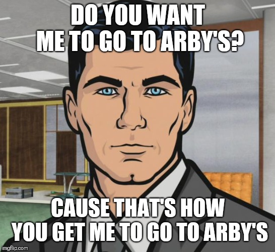 Archer Meme | DO YOU WANT ME TO GO TO ARBY'S? CAUSE THAT'S HOW YOU GET ME TO GO TO ARBY'S | image tagged in memes,archer | made w/ Imgflip meme maker