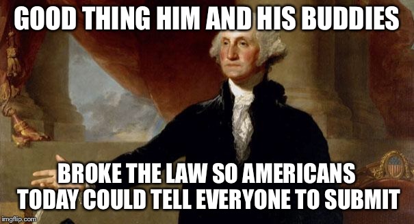 george washington | GOOD THING HIM AND HIS BUDDIES BROKE THE LAW SO AMERICANS TODAY COULD TELL EVERYONE TO SUBMIT | image tagged in george washington | made w/ Imgflip meme maker